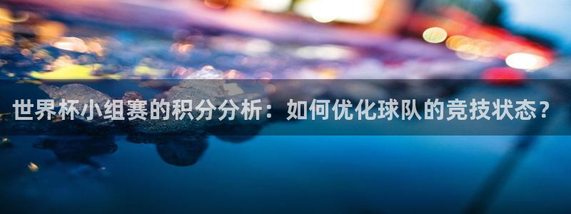 国际足联世界杯：世界杯小组赛的积分分析：如何优化球队的竞技状态？