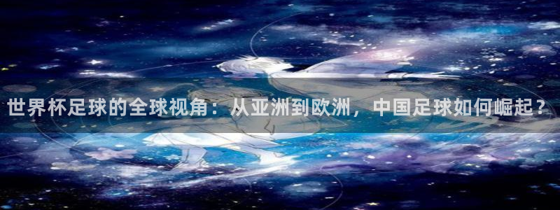 世界杯足球比赛：世界杯足球的全球视角：从亚洲到欧洲，中国足球如何崛起？