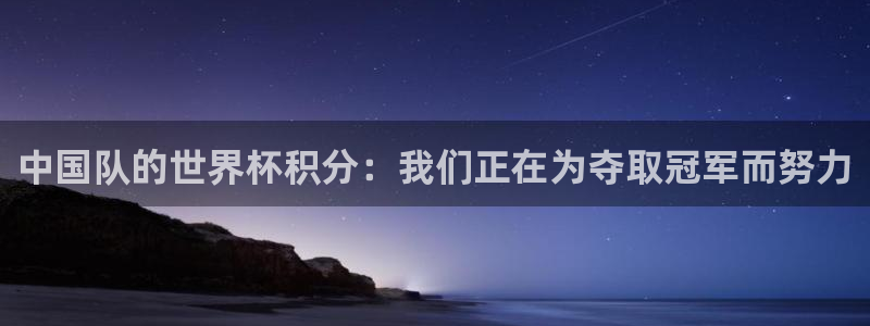 澳门世界杯直播：中国队的世界杯积分：我们正在为夺取冠军而努力